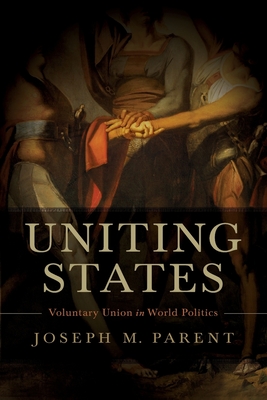 Uniting States: Voluntary Union in World Politics - Parent, Joseph M, Professor