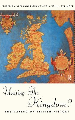 Uniting the Kingdom?: The Making of British History - Grant, Alexander (Editor), and Stringer, Keith (Editor)