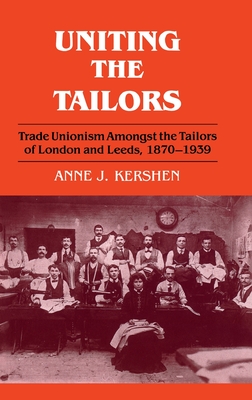 Uniting the Tailors: Trade Unionism amoungst the Tailors of London and Leeds 1870-1939 - Kershen, Anne J