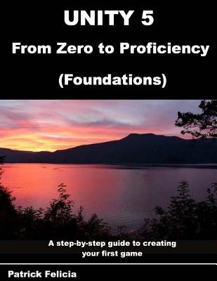 Unity 5 from Zero to Proficiency (Foundations): A Step-By-Step Guide to Creating Your First Game - Felicia, P Patrick