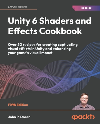 Unity 6 Shaders and Effects Cookbook: Over 50 recipes for creating captivating visual effects in Unity and enhancing your game's visual impact - Doran, John P.
