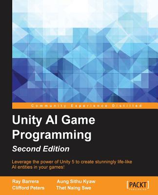 Unity AI Game Programming - Second Edition: Leverage the power of Unity 5 to create fun and unbelievable AI entities in your games! - Barrera, Ray, and Sithu Kyaw, Aung, and Peters, Clifford