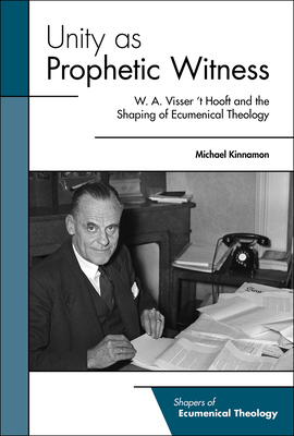 Unity as Prophetic Witness: W. A. Visser 't Hooft and the Shaping of Ecumenical Theology - Kinnamon, Michael