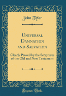 Universal Damnation and Salvation: Clearly Proved by the Scriptures of the Old and New Testament (Classic Reprint)