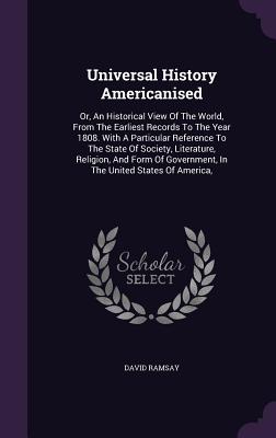 Universal History Americanised: Or, An Historical View Of The World, From The Earliest Records To The Year 1808. With A Particular Reference To The State Of Society, Literature, Religion, And Form Of Government, In The United States Of America, - Ramsay, David