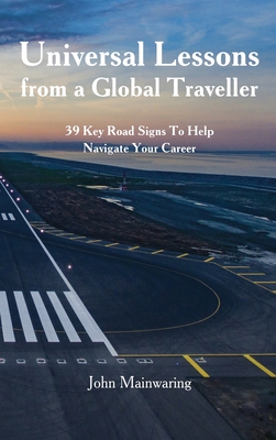 Universal Lessons from a Global Traveller: 39 Key Road-Signs To Help Navigate Your Career - Mainwaring, John