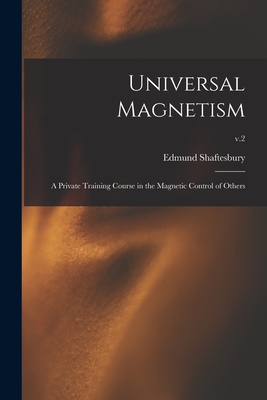 Universal Magnetism; a Private Training Course in the Magnetic Control of Others; v.2 - Shaftesbury, Edmund 1852-1926