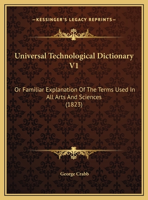 Universal Technological Dictionary V1: Or Familiar Explanation Of The Terms Used In All Arts And Sciences (1823) - Crabb, George