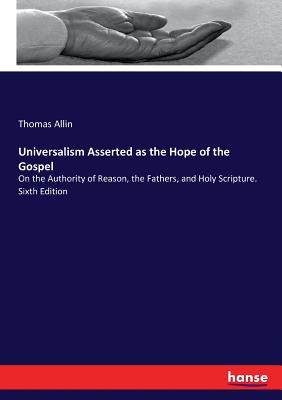 Universalism Asserted as the Hope of the Gospel: On the Authority of Reason, the Fathers, and Holy Scripture. Sixth Edition - Allin, Thomas