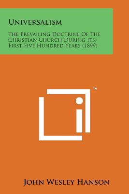 Universalism: The Prevailing Doctrine of the Christian Church During Its First Five Hundred Years (1899) - Hanson, John Wesley