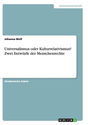 Universalismus Oder Kulturrelativismus? Zwei Entwurfe Der Menschenrechte - Wolf, Johanna