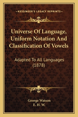 Universe of Language, Uniform Notation and Classification of Vowels; Adapted to All Languages - Watson, George