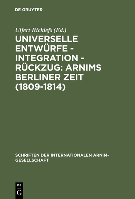 Universelle Entwurfe - Integration - Ruckzug: Arnims Berliner Zeit (1809-1814): Wiepersdorfer Kolloquium Der Internationalen Arnim-Gesellschaft - Ricklefs, Ulfert (Editor)