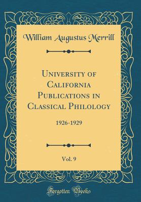 University of California Publications in Classical Philology, Vol. 9: 1926-1929 (Classic Reprint) - Merrill, William Augustus