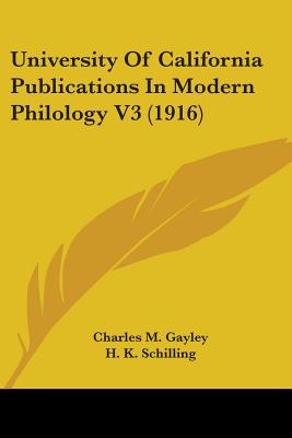 University of California Publications in Modern Philology V3 (1916) - Gayley, Charles M (Editor), and Schilling, H K (Editor), and Schevill, Rudolph (Editor)