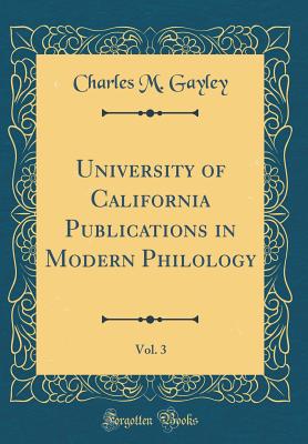 University of California Publications in Modern Philology, Vol. 3 (Classic Reprint) - Gayley, Charles M