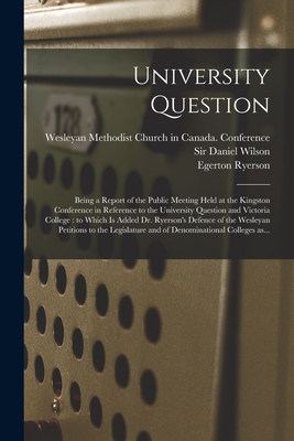 University Question: Being a Report of the Public Meeting Held at the Kingston Conference in Reference to the University Question and Victoria College: to Which is Added Dr. Ryerson's Defence of the Wesleyan Petitions to the Legislature and Of... - Wesleyan Methodist Church in Canada (Creator), and Wilson, Daniel, Sir (Creator), and Ryerson, Egerton 1803-1882