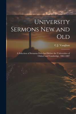 University Sermons new and Old: A Selection of Sermons Preached Before the Universities of Oxford and Cambridge, 1861-1887 - Vaughan, C J 1816-1897