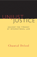 Unjust Justice: Against the Tyranny of International Law - Delsol, Chantal