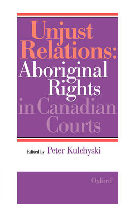 Unjust Relations: Aboriginal Rights in Canadian Courts - Kulchyski, Peter (Editor)