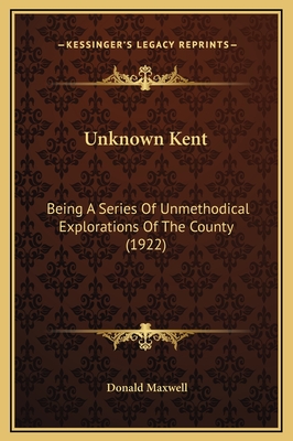 Unknown Kent: Being a Series of Unmethodical Explorations of the County (1922) - Maxwell, Donald