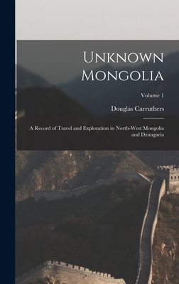 Unknown Mongolia: A Record of Travel and Exploration in North-West Mongolia and Dzungaria; Volume 1 - Carruthers, Douglas