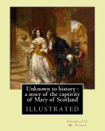 Unknown to history: a story of the captivity of Mary of Scotland By: Charlotte M. Yonge, illustrated By: W. (William John) Hennessy: William John Hennessy (July 11, 1839 - December 27, 1917) was an Irish artist.