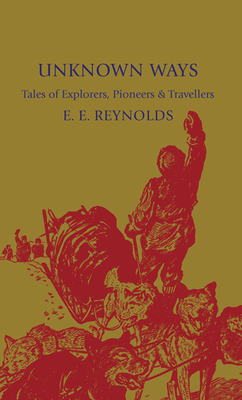 Unknown Ways: More Tales of Explorers, Pioneers and Travellers - Reynolds, E. E.