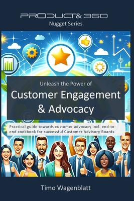 Unleash the Power of Customer Engagement & Advocacy: Practical guide towards customer advocacy incl. end-to-end cookbook for successful Customer Advisory Boards - Wagenblatt, Timo