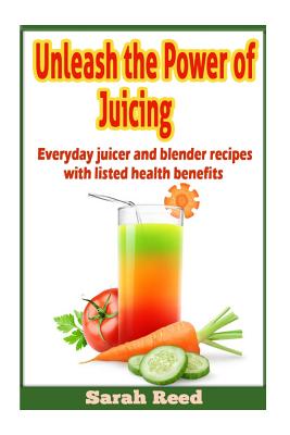 Unleash the Power of Juicing: Everyday Juicer & Blender Recipes With listed health benefits! - Reed, Sarah, M.A.