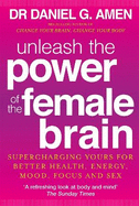 Unleash the Power of the Female Brain: Supercharging yours for better health, energy, mood, focus and sex