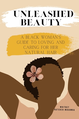 Unleashed Beauty: A Black Woman's Guide to Loving and Caring for her Natural Hair - Hatcher-Mugomba, Whitney