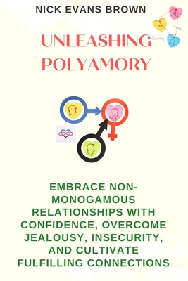 Unleashing Polyamory: Embrace Non-Monogamous Relationships with Confidence, Overcome Jealousy, Insecurity, and Cultivate Fulfilling Connections - Brown, Nick Evans