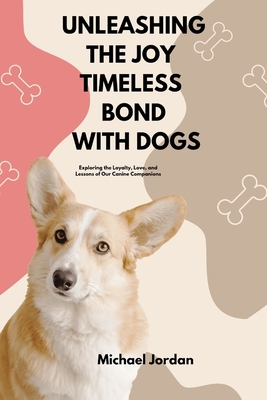 Unleashing the Joy Timeless Bond with Dogs: Exploring the Loyalty, Love, and Lessons of Our Canine Companions - Jordan, Michael