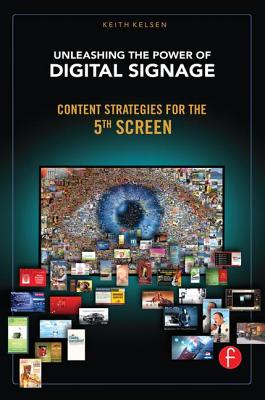 Unleashing the Power of Digital Signage: Content Strategies for the 5th Screen - Kelsen, Keith