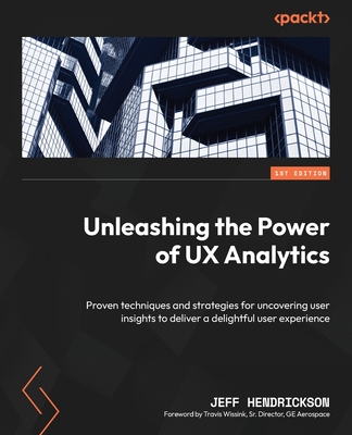 Unleashing the Power of UX Analytics: Proven techniques and strategies for uncovering user insights to deliver a delightful user experience - Hendrickson, Jeff, and Wissink, Travis (Foreword by)