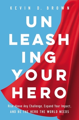 Unleashing Your Hero: Rise Above Any Challenge, Expand Your Impact, and Be the Hero the World Needs - Brown, Kevin D