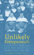 Unlikely Entrepreneurs: Catholic Sisters & the Hospital Marketplace, 1865-1925