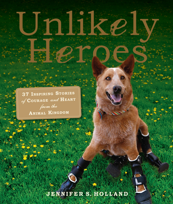 Unlikely Heroes: 37 Inspiring Stories of Courage and Heart from the Animal Kingdom - S. Holland, Jennifer