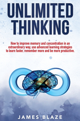 Unlimited Thinking: How to Improve Memory and Concentration in an Extraordinary Way, use Advanced Learning Strategies to Learn Faster, Remember more and be more Productive. - Blaze, James