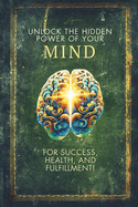 Unlock the Hidden Power of Your Mind for Success, Health, and Fulfillment!: Micro Book - C2 - Series Human Psychology Explored