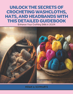 Unlock the Secrets of Crocheting Washcloths, Hats, and Headbands with this Detailed Guidebook: Enhance Your Crafting Skills in 2024