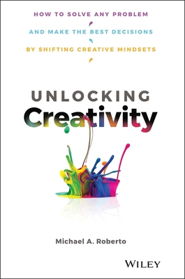 Unlocking Creativity: How to Solve Any Problem and Make the Best Decisions by Shifting Creative Mindsets - Roberto, Michael A.