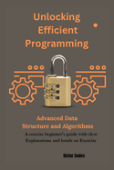 Unlocking Efficient programming advanced data Structure and algorithms: A concise beginner's guide with clear Explainations and hands on Exercise