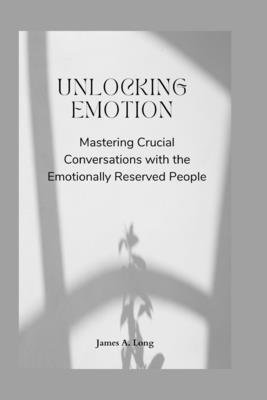 Unlocking Emotion: Mastering Crucial Conversations with the Emotionally Reserved People - A Long, James