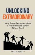Unlocking Extraordinary: Why Some Teams Achieve Greater Results While Others Don't