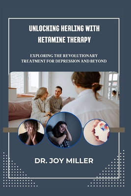Unlocking Healing with Ketamine Therapy: Exploring the Revolutionary Treatment for Depression and Beyond - Miller, Joy, Dr.