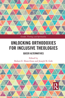 Unlocking Orthodoxies for Inclusive Theologies: Queer Alternatives - Shore-Goss, Robert E. (Editor), and Goh, Joseph N. (Editor)