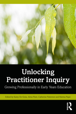 Unlocking Practitioner Inquiry: Growing Professionally in Early Years Education - Gioia, Katey de (Editor), and Fleet, Alma (Editor), and Patterson, Catherine (Editor)
