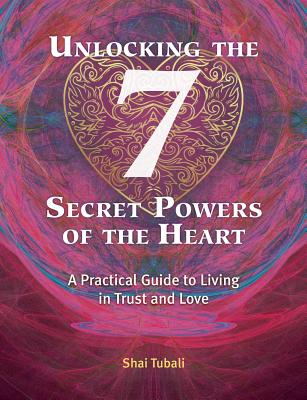 Unlocking the 7 Secret Powers of the Heart: A Practical Guide to Living in Trust and Love - Tubali, Shai